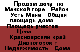 Продам дачу  на Манской горе › Район ­ Усть-Мана › Общая площадь дома ­ 60 › Площадь участка ­ 8 › Цена ­ 1 000 000 - Красноярский край, Дивногорск г. Недвижимость » Дома, коттеджи, дачи продажа   . Красноярский край,Дивногорск г.